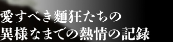 愛すべき麺狂たちの異様なまでの熱情の記録